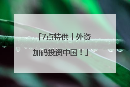 7点特供丨外资加码投资中国！