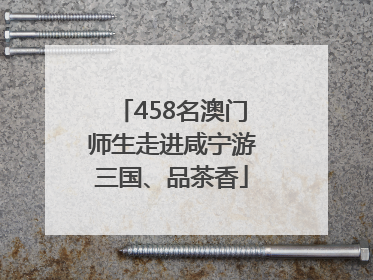 458名澳门师生走进咸宁游三国、品茶香