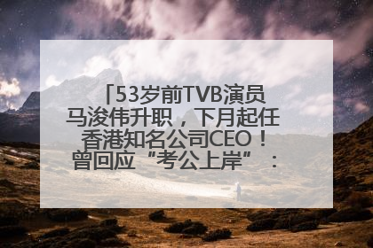53岁前TVB演员马浚伟升职，下月起任香港知名公司CEO！曾回应“考公上岸”：真不是公务员