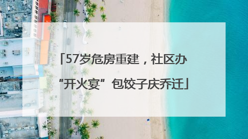 57岁危房重建，社区办“开火宴”包饺子庆乔迁