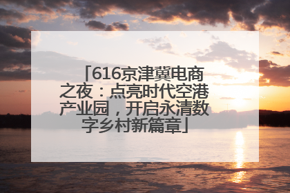 616京津冀电商之夜：点亮时代空港产业园，开启永清数字乡村新篇章