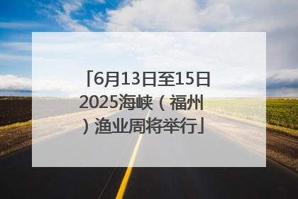 6月13日至15日 2025海峡（福州）渔业周将举行
