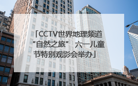 CCTV世界地理频道“自然之旅” 六一儿童节特别观影会举办