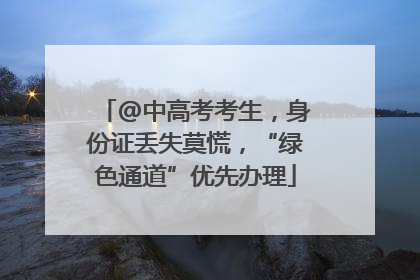 @中高考考生，身份证丢失莫慌，“绿色通道”优先办理