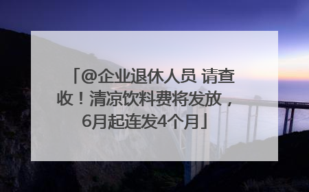 @企业退休人员 请查收！清凉饮料费将发放，6月起连发4个月