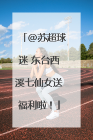 @苏超球迷 东台西溪七仙女送福利啦！