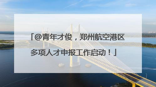 @青年才俊，郑州航空港区多项人才申报工作启动！