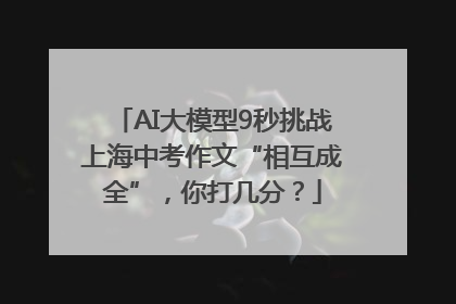 AI大模型9秒挑战上海中考作文“相互成全”，你打几分？