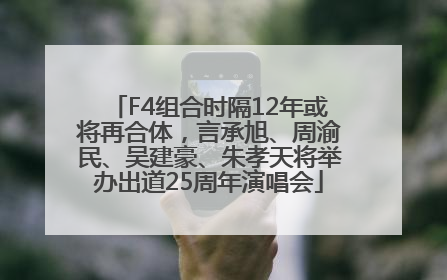 F4组合时隔12年或将再合体，言承旭、周渝民、吴建豪、朱孝天将举办出道25周年演唱会