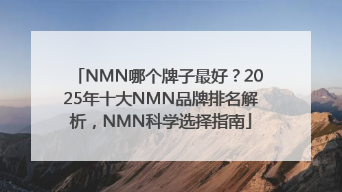 NMN哪个牌子最好？2025年十大NMN品牌排名解析，NMN科学选择指南